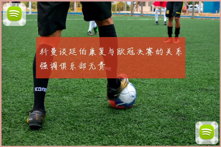 科曼谈廷伯康复与欧冠决赛的关系强调俱乐部无责