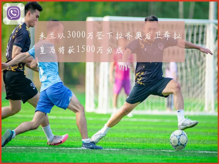 米兰以3000万签下拉齐奥后卫希拉皇马将获1500万分成