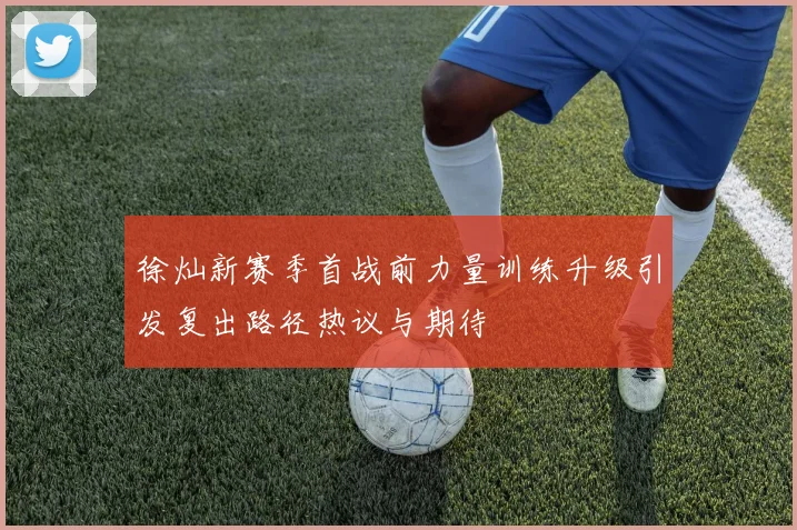 徐灿新赛季首战前力量训练升级引发复出路径热议与期待