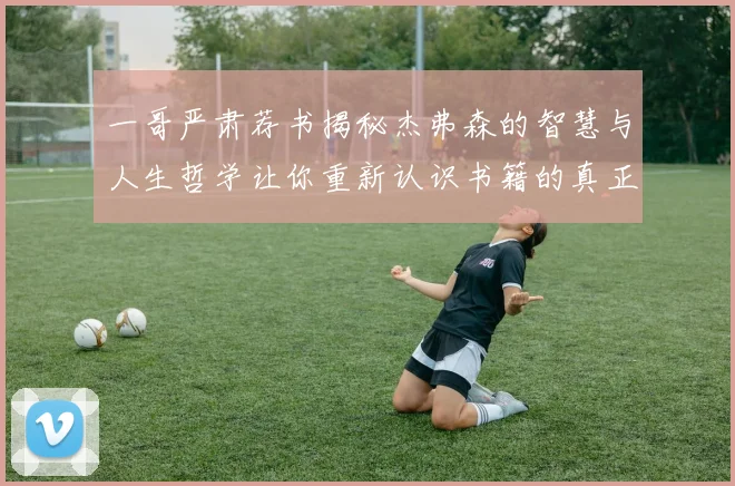 一哥严肃荐书揭秘杰弗森的智慧与人生哲学让你重新认识书籍的真正价值