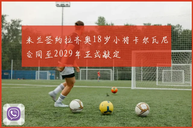米兰签约拉齐奥18岁小将卡尔瓦尼合同至2029年正式敲定