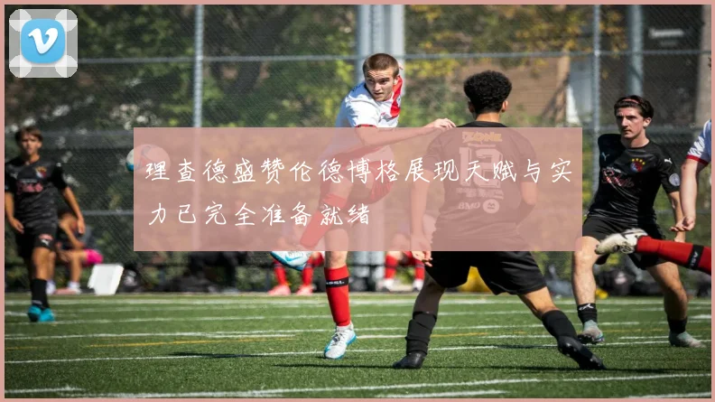 理查德盛赞伦德博格展现天赋与实力已完全准备就绪