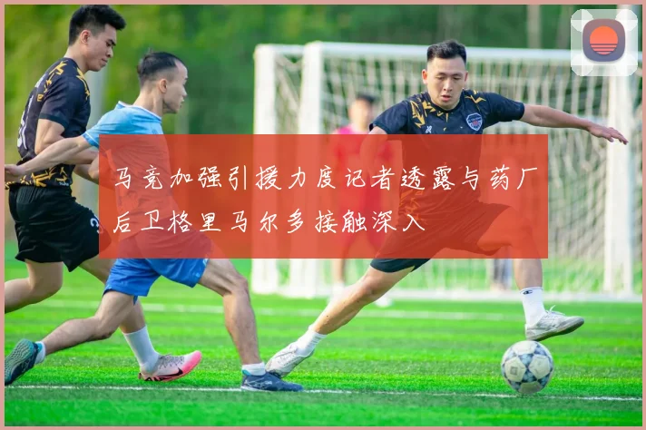 马竞加强引援力度记者透露与药厂后卫格里马尔多接触深入