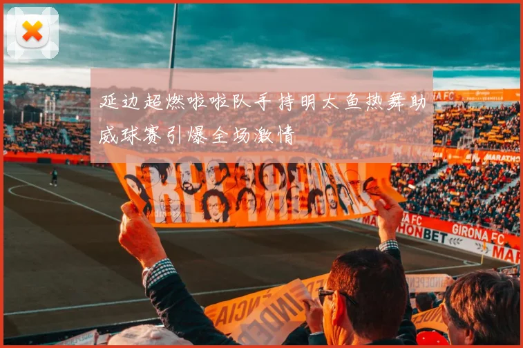延边超燃啦啦队手持明太鱼热舞助威球赛引爆全场激情