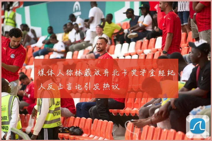 媒体人称林葳放弃北卡奖学金经纪人反击言论引发热议