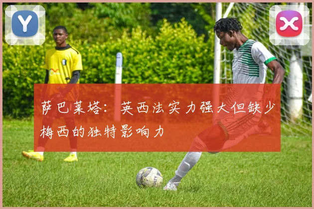 萨巴莱塔：英西法实力强大但缺少梅西的独特影响力
