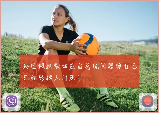 姆巴佩幽默回应当总统问题称自己已经够招人讨厌了