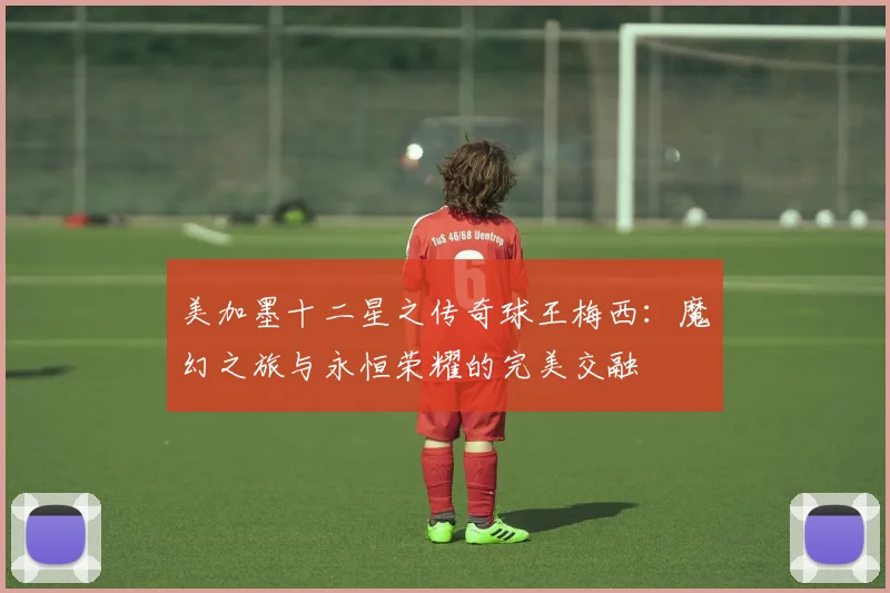 美加墨十二星之传奇球王梅西：魔幻之旅与永恒荣耀的完美交融