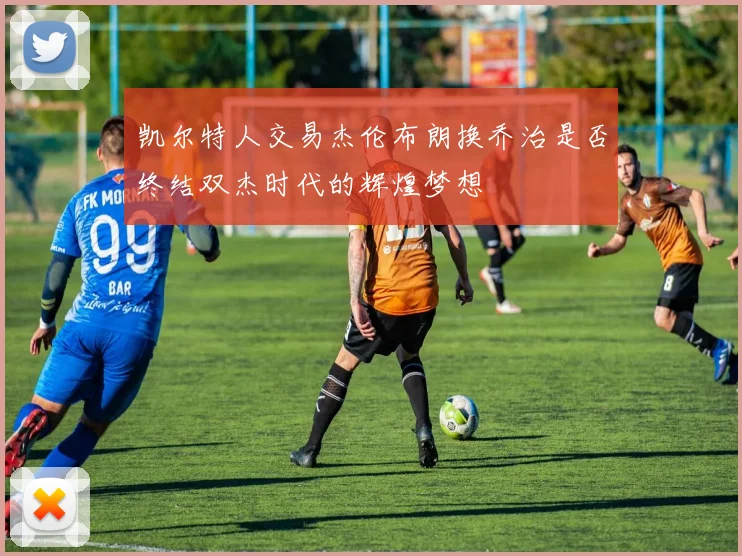 凯尔特人交易杰伦布朗换乔治是否终结双杰时代的辉煌梦想