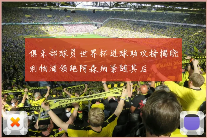 俱乐部球员世界杯进球助攻榜揭晓利物浦领跑阿森纳紧随其后